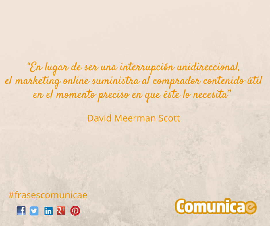 "En lugar de ser una interrupción unidireccional, el marketing online suministra al comprador contenido útil en el momento preciso en que éste lo necesita": David Meerman Scott